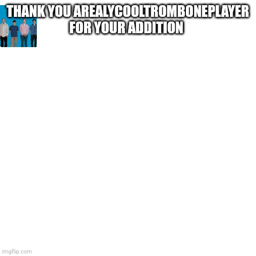 Blank Transparent Square | THANK YOU AREALYCOOLTROMBONEPLAYER FOR YOUR ADDITION | image tagged in memes,blank transparent square | made w/ Imgflip meme maker