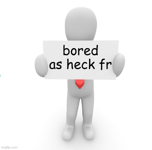 man holding sign | bored as heck fr | image tagged in man holding sign | made w/ Imgflip meme maker