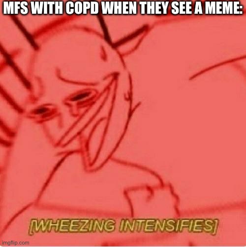 Wheeze | MFS WITH COPD WHEN THEY SEE A MEME: | image tagged in wheeze | made w/ Imgflip meme maker