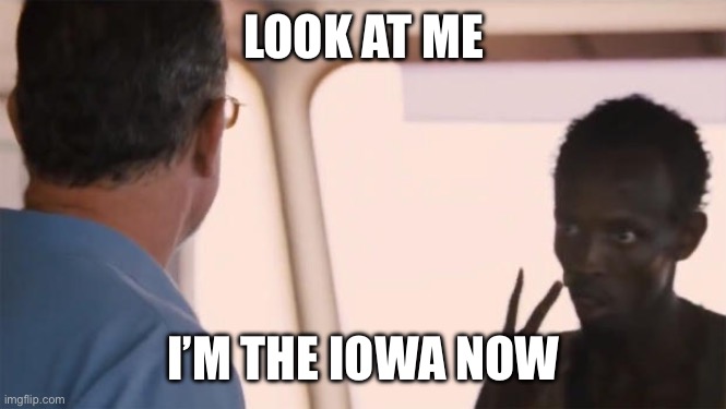 I am the captain now | LOOK AT ME; I’M THE IOWA NOW | image tagged in i am the captain now | made w/ Imgflip meme maker