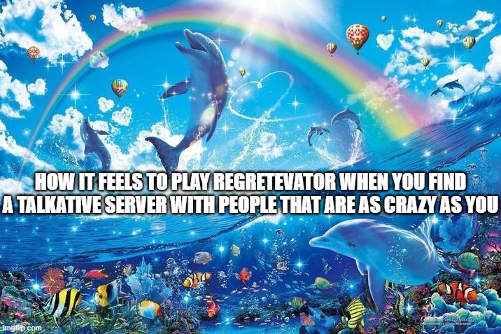 Happy dolphin rainbow | HOW IT FEELS TO PLAY REGRETEVATOR WHEN YOU FIND A TALKATIVE SERVER WITH PEOPLE THAT ARE AS CRAZY AS YOU | image tagged in happy dolphin rainbow | made w/ Imgflip meme maker