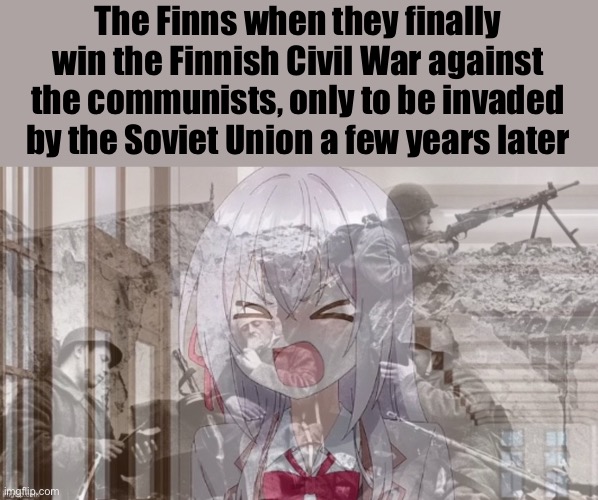 Alya PTSD | The Finns when they finally win the Finnish Civil War against the communists, only to be invaded by the Soviet Union a few years later | image tagged in alya ptsd,anime | made w/ Imgflip meme maker