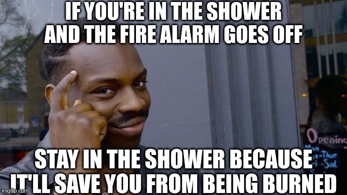 Roll Safe Think About It Meme | IF YOU'RE IN THE SHOWER AND THE FIRE ALARM GOES OFF; STAY IN THE SHOWER BECAUSE IT'LL SAVE YOU FROM BEING BURNED | image tagged in memes,roll safe think about it | made w/ Imgflip meme maker