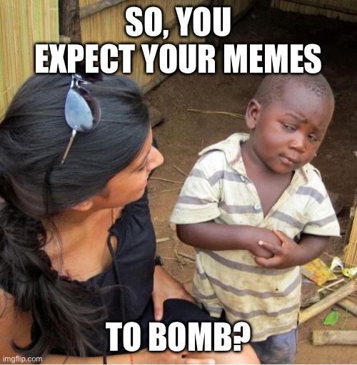 POOR KID | SO, YOU EXPECT YOUR MEMES TO BOMB? | image tagged in poor kid | made w/ Imgflip meme maker