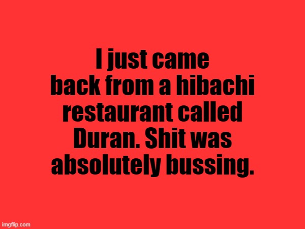 I just came back from a hibachi restaurant called Duran. Shit was absolutely bussing. | made w/ Imgflip meme maker