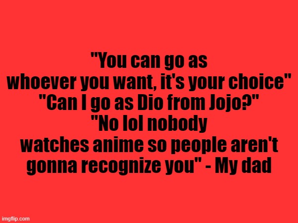 "You can go as whoever you want, it's your choice"
"Can I go as Dio from Jojo?"
"No lol nobody watches anime so people aren't gonna recognize you" - My dad | made w/ Imgflip meme maker