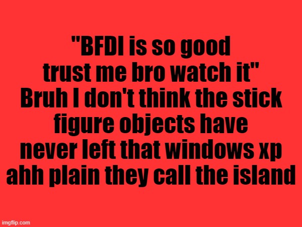 They might actually just be autistic because hell nah | "BFDI is so good trust me bro watch it"
Bruh I don't think the stick figure objects have never left that windows xp ahh plain they call the island | made w/ Imgflip meme maker
