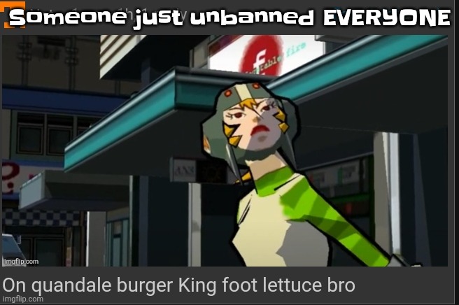 Just like the doggo incident | Someone just unbanned EVERYONE | image tagged in on quandale burger king foot lettuce bro | made w/ Imgflip meme maker