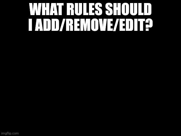 WHAT RULES SHOULD I ADD/REMOVE/EDIT? | made w/ Imgflip meme maker