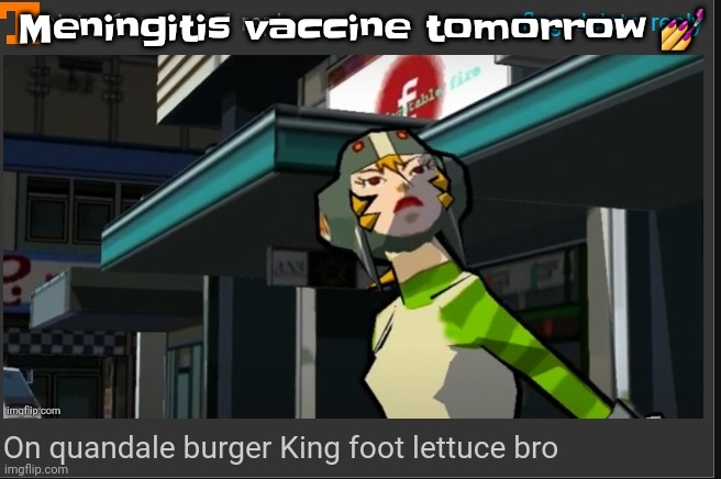 On quandale burger King foot lettuce bro | Meningitis vaccine tomorrow 💅 | image tagged in on quandale burger king foot lettuce bro | made w/ Imgflip meme maker