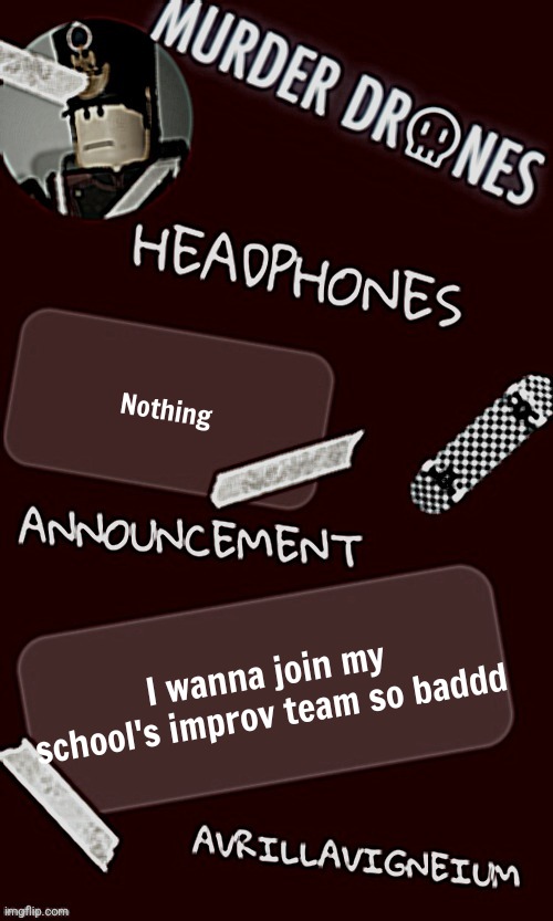 Epic rock AvrilLavigneium announcement temp rahh | Nothing; I wanna join my school's improv team so baddd | image tagged in epic rock avrillavigneium announcement temp rahh | made w/ Imgflip meme maker