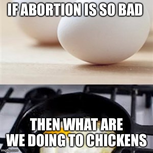 Brain, Brain on Drugs (egg) | IF ABORTION IS SO BAD; THEN WHAT ARE WE DOING TO CHICKENS | image tagged in brain brain on drugs egg | made w/ Imgflip meme maker