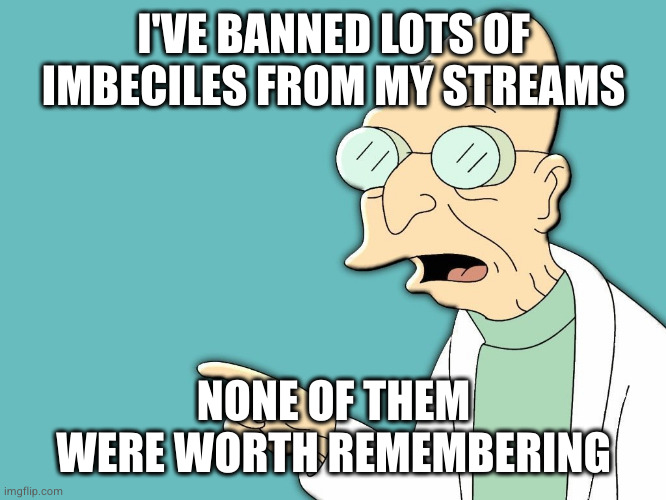 professor farnsworth | I'VE BANNED LOTS OF IMBECILES FROM MY STREAMS NONE OF THEM WERE WORTH REMEMBERING | image tagged in professor farnsworth | made w/ Imgflip meme maker