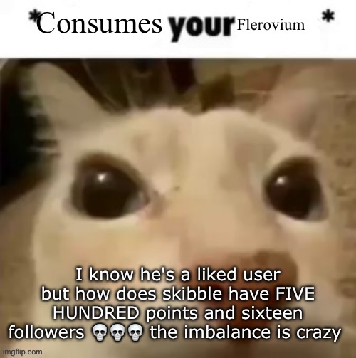 Yakko consumes your flerovium | I know he's a liked user but how does skibble have FIVE HUNDRED points and sixteen followers 💀💀💀 the imbalance is crazy | image tagged in yakko consumes your flerovium | made w/ Imgflip meme maker