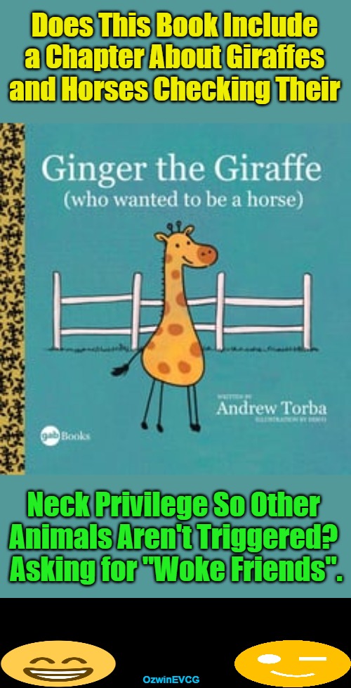 Book Questions Before Any Book Review | Does This Book Include 

a Chapter About Giraffes 

and Horses Checking Their; Neck Privilege So Other 

Animals Aren't Triggered? 

Asking for "Woke Friends". OzwinEVCG | image tagged in political humor,memes,sociopolitical commentary,animals,clown world,check your privilege | made w/ Imgflip meme maker