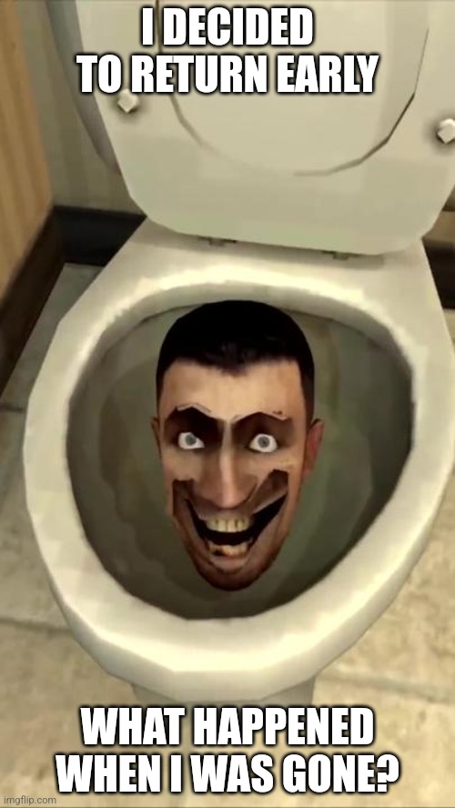 Skibidi toilet | I DECIDED TO RETURN EARLY; WHAT HAPPENED WHEN I WAS GONE? | image tagged in skibidi toilet | made w/ Imgflip meme maker