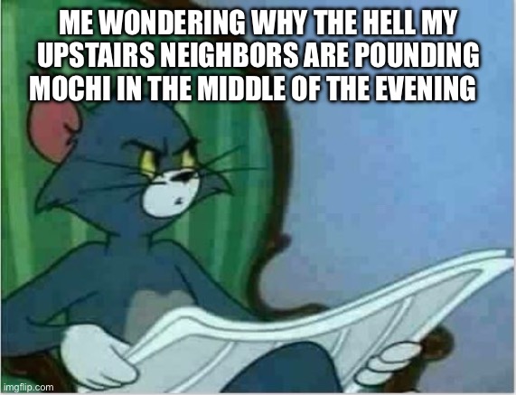 Most quiet neighbor. | ME WONDERING WHY THE HELL MY UPSTAIRS NEIGHBORS ARE POUNDING MOCHI IN THE MIDDLE OF THE EVENING | image tagged in interrupting tom's read,mochi,pounding,funny,food,meme | made w/ Imgflip meme maker