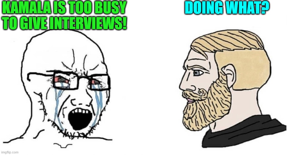 Trump is busier than Kamala could ever dream of being, and he gives interviews. | KAMALA IS TOO BUSY TO GIVE INTERVIEWS! DOING WHAT? | image tagged in crying wojak vs chad | made w/ Imgflip meme maker