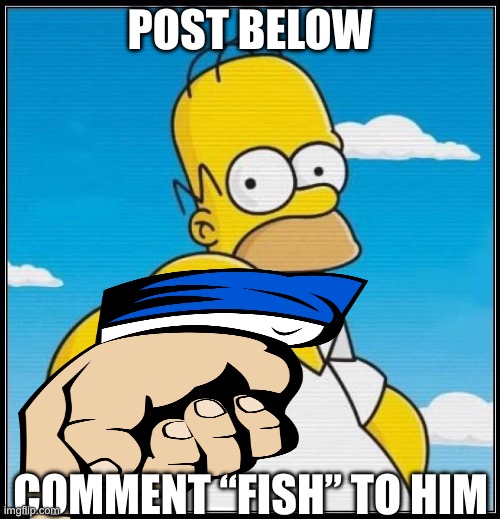 F I S H | POST BELOW; COMMENT “FISH” TO HIM | image tagged in homer simpson ultimate | made w/ Imgflip meme maker
