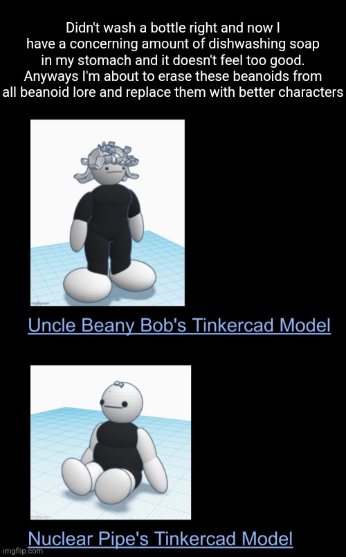 Didn't wash a bottle right and now I have a concerning amount of dishwashing soap in my stomach and it doesn't feel too good. Anyways I'm about to erase these beanoids from all beanoid lore and replace them with better characters | made w/ Imgflip meme maker