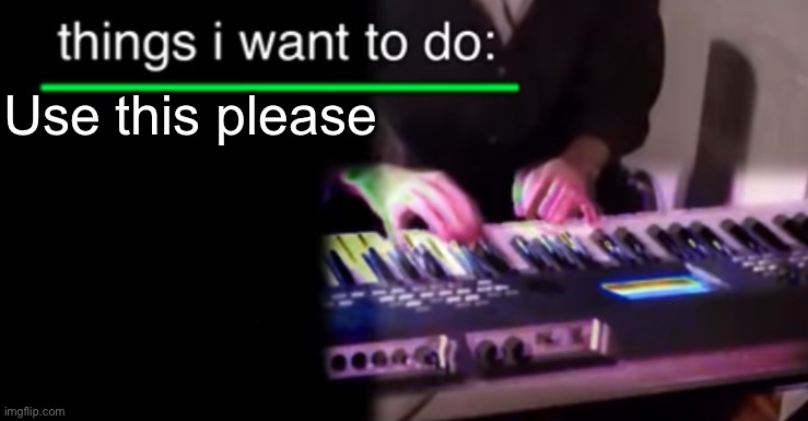 Things i want to do bill wurtz | Use this please | image tagged in things i want to do bill wurtz | made w/ Imgflip meme maker