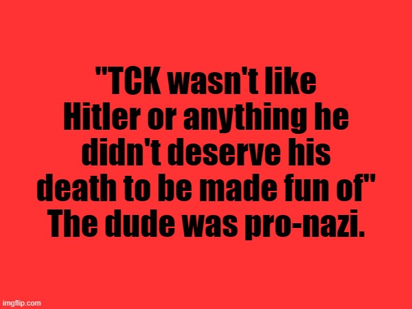 "TCK wasn't like Hitler or anything he didn't deserve his death to be made fun of"
The dude was pro-nazi. | made w/ Imgflip meme maker