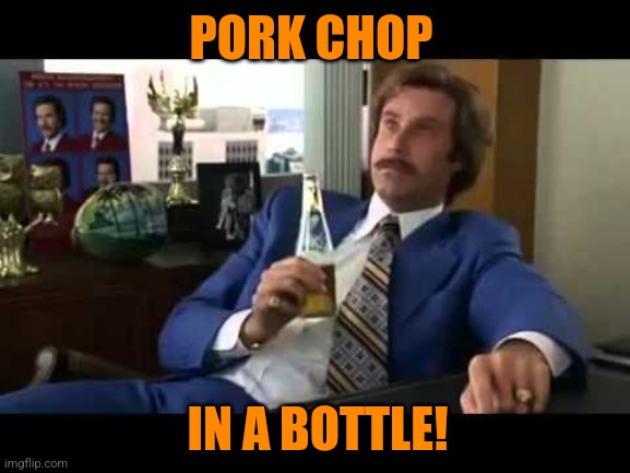 Well That Escalated Quickly Meme | PORK CHOP IN A BOTTLE! | image tagged in memes,well that escalated quickly | made w/ Imgflip meme maker