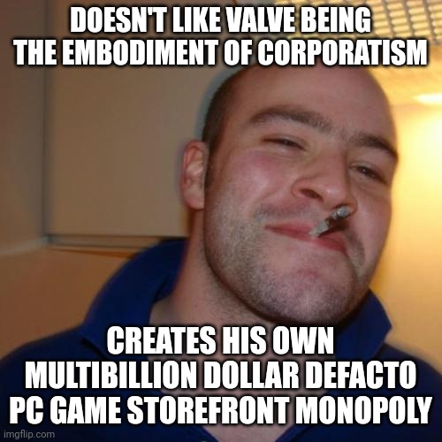 Good Guy Greg Meme | DOESN'T LIKE VALVE BEING THE EMBODIMENT OF CORPORATISM; CREATES HIS OWN MULTIBILLION DOLLAR DEFACTO PC GAME STOREFRONT MONOPOLY | image tagged in memes,good guy greg | made w/ Imgflip meme maker