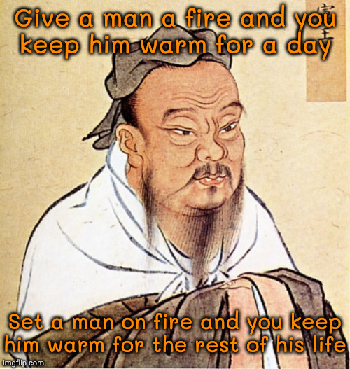 please don't burn homeless people | Give a man a fire and you
keep him warm for a day; Set a man on fire and you keep him warm for the rest of his life | image tagged in confucius says | made w/ Imgflip meme maker