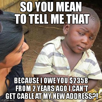 It's only $2358! | SO YOU MEAN TO TELL ME THAT BECAUSE I OWE YOU $2358 FROM 2 YEARS AGO I CAN'T GET CABLE AT MY NEW ADDRESS?! | image tagged in memes,third world skeptical kid,work problems | made w/ Imgflip meme maker