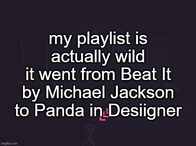 vik's image | my playlist is actually wild
it went from Beat It by Michael Jackson to Panda in Desiigner | image tagged in vik's image | made w/ Imgflip meme maker