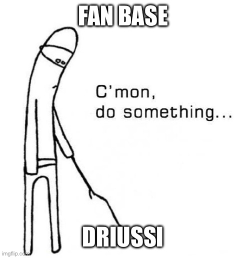 cmon do something | FAN BASE; DRIUSSI | image tagged in cmon do something | made w/ Imgflip meme maker