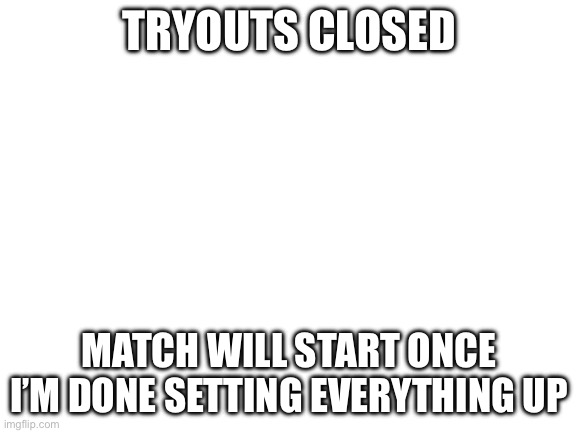 aight | TRYOUTS CLOSED; MATCH WILL START ONCE I’M DONE SETTING EVERYTHING UP | image tagged in blank white template | made w/ Imgflip meme maker