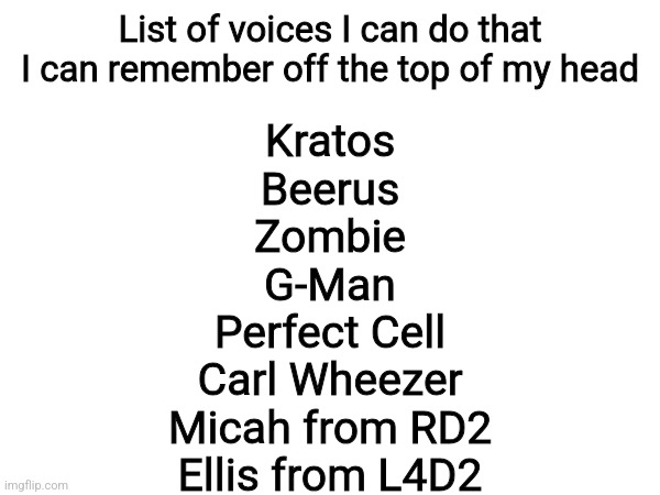 List of voices I can do that I can remember off the top of my head; Kratos
Beerus
Zombie
G-Man
Perfect Cell
Carl Wheezer
Micah from RD2
Ellis from L4D2 | made w/ Imgflip meme maker