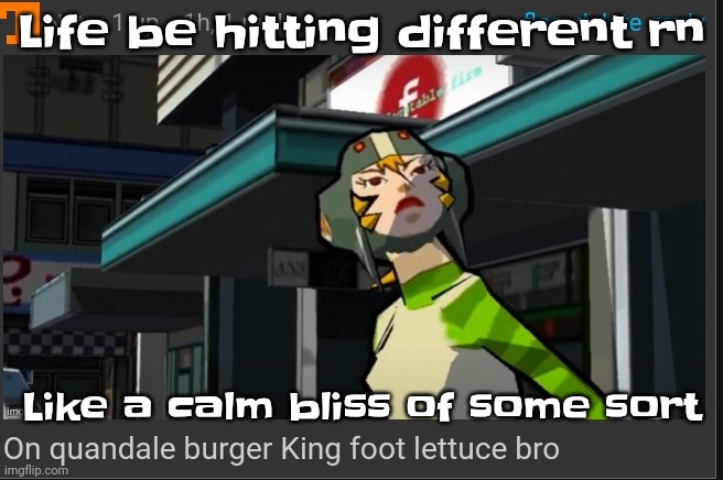 Kinda feeling nostalgaic and sad for no reason. | Life be hitting different rn; Like a calm bliss of some sort | image tagged in on quandale burger king foot lettuce bro | made w/ Imgflip meme maker