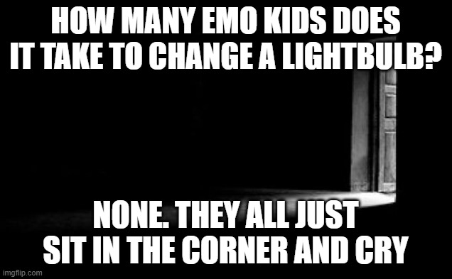 depression | HOW MANY EMO KIDS DOES IT TAKE TO CHANGE A LIGHTBULB? NONE. THEY ALL JUST SIT IN THE CORNER AND CRY | image tagged in dark room | made w/ Imgflip meme maker