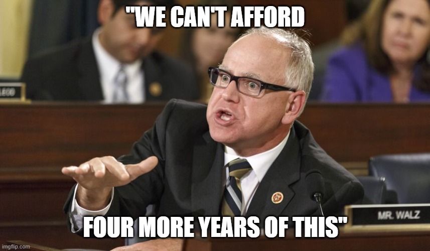 Tim Walz | "WE CAN'T AFFORD; FOUR MORE YEARS OF THIS" | image tagged in tim walz | made w/ Imgflip meme maker