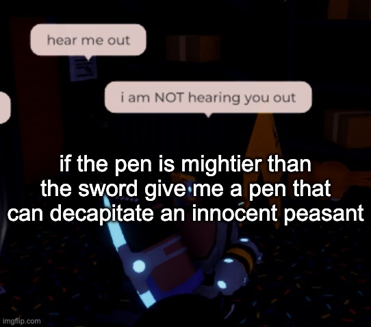 i am NOT hearing you out | if the pen is mightier than the sword give me a pen that can decapitate an innocent peasant | image tagged in i am not hearing you out | made w/ Imgflip meme maker