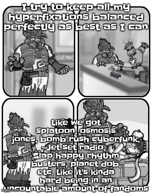Slap happy rhythm busters loss | Like we got splatoon, osmosis jones, bomb rush cyberfunk, Jet set radio, Slap happy rhythm busters, planet dob, etc. Like it's kinda hard being in an uncountable amount of fandoms; I try to keep all my hyperfixations balanced perfectly as best as I can | image tagged in slap happy rhythm busters loss | made w/ Imgflip meme maker