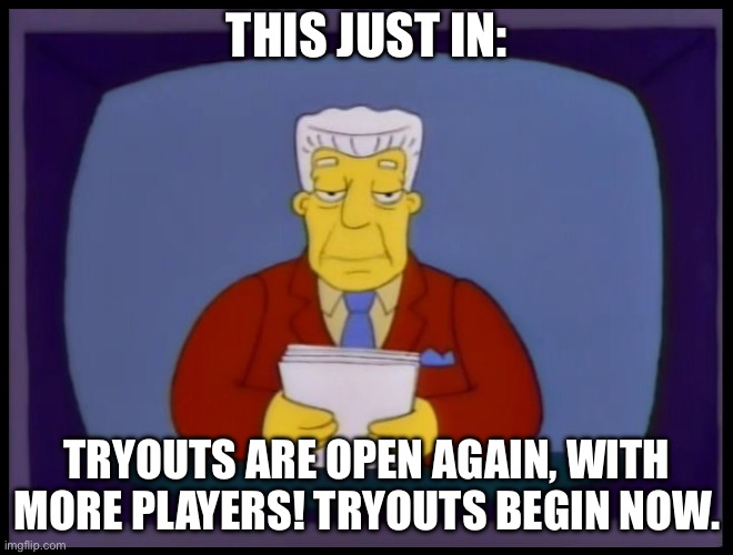 Rematch……? | THIS JUST IN:; TRYOUTS ARE OPEN AGAIN, WITH MORE PLAYERS! TRYOUTS BEGIN NOW. | image tagged in kent brockman | made w/ Imgflip meme maker