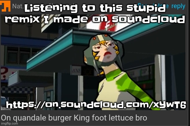 https://on.soundcloud.com/xYwT6 | Listening to this stupid remix I made on soundcloud; https://on.soundcloud.com/xYwT6 | image tagged in on quandale burger king foot lettuce bro | made w/ Imgflip meme maker