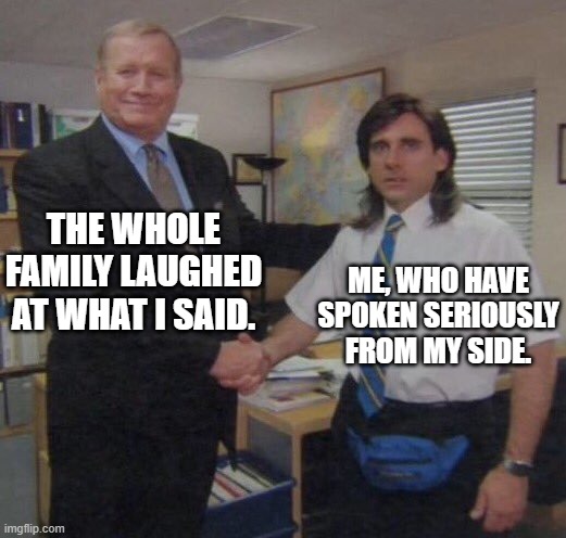 the office congratulations | THE WHOLE FAMILY LAUGHED AT WHAT I SAID. ME, WHO HAVE SPOKEN SERIOUSLY FROM MY SIDE. | image tagged in the office congratulations | made w/ Imgflip meme maker