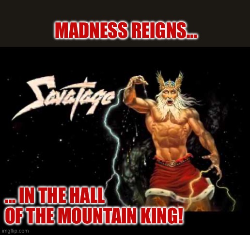 MADNESS REIGNS…; … IN THE HALL OF THE MOUNTAIN KING! | made w/ Imgflip meme maker