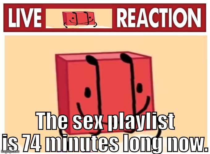 Live boky reaction | The sex playlist is 74 minutes long now. | image tagged in live boky reaction | made w/ Imgflip meme maker