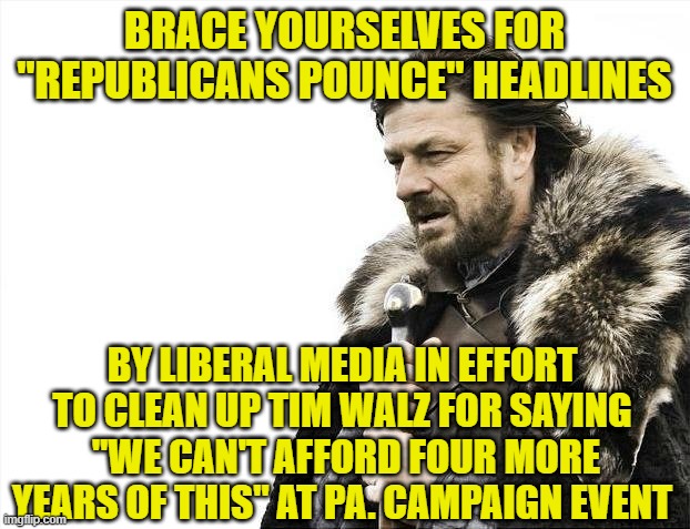 Walz, Like Kamala, Forgets Who's in Power | BRACE YOURSELVES FOR "REPUBLICANS POUNCE" HEADLINES; BY LIBERAL MEDIA IN EFFORT TO CLEAN UP TIM WALZ FOR SAYING  "WE CAN'T AFFORD FOUR MORE YEARS OF THIS" AT PA. CAMPAIGN EVENT | image tagged in brace yourselves x is coming,tim walz,kamala harris,donald trump,presidential race | made w/ Imgflip meme maker