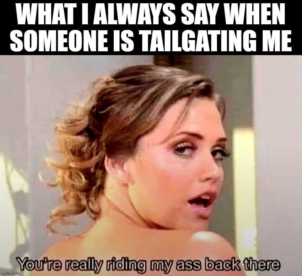 tailgate | WHAT I ALWAYS SAY WHEN SOMEONE IS TAILGATING ME | image tagged in cars,tailgate,close | made w/ Imgflip meme maker