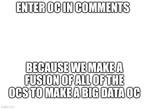 ENTER OC IN COMMENTS; BECAUSE WE MAKE A FUSION OF ALL OF THE OCS TO MAKE A BIG DATA OC | made w/ Imgflip meme maker