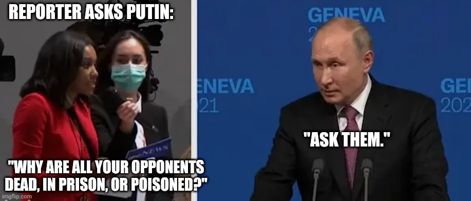 Or better yet, ask the CIA. | REPORTER ASKS PUTIN:; "ASK THEM."; "WHY ARE ALL YOUR OPPONENTS DEAD, IN PRISON, OR POISONED?" | image tagged in vladimir putin | made w/ Imgflip meme maker