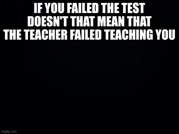 shower thought #1 | IF YOU FAILED THE TEST DOESN'T THAT MEAN THAT THE TEACHER FAILED TEACHING YOU | image tagged in black background,shower thoughts | made w/ Imgflip meme maker