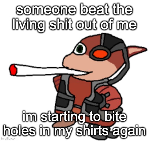 grox with a fat blunt | someone beat the living shit out of me; im starting to bite holes in my shirts again | image tagged in grox with a fat blunt | made w/ Imgflip meme maker